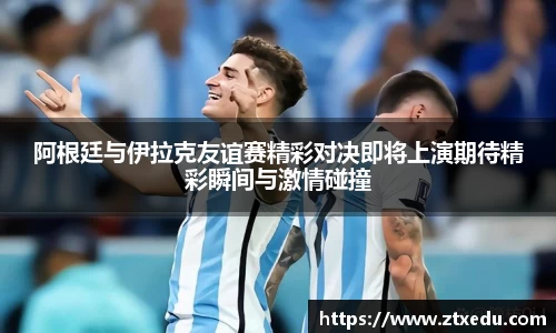 阿根廷与伊拉克友谊赛精彩对决即将上演期待精彩瞬间与激情碰撞